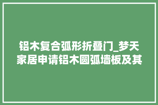 铝木复合弧形折叠门_梦天家居申请铝木圆弧墙板及其制作工艺专利降低制作成本