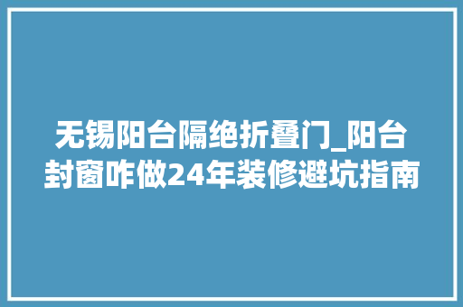 无锡阳台隔绝折叠门_阳台封窗咋做24年装修避坑指南装修避坑指南