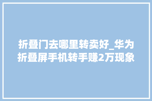 折叠门去哪里转卖好_华为折叠屏手机转手赚2万现象分析揭秘二手市场的黄金宠儿