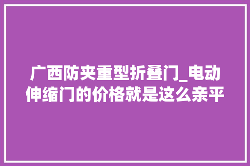 广西防夹重型折叠门_电动伸缩门的价格就是这么亲平易近南宁北通门业仅要397元一米