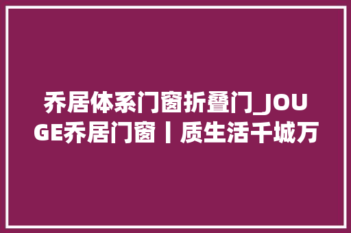 乔居体系门窗折叠门_JOUGE乔居门窗丨质生活千城万户全国联动活动正在进行中