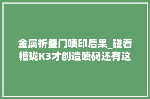 金属折叠门喷印后果_碰着锴珑K3才创造喷码还有这般操作