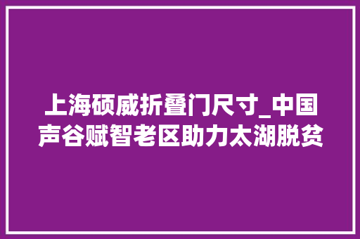上海硕威折叠门尺寸_中国声谷赋智老区助力太湖脱贫攻坚