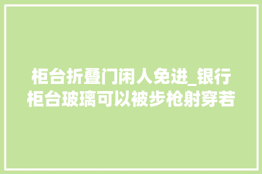 柜台折叠门闲人免进_银行柜台玻璃可以被步枪射穿若只是射穿也不一定能成功抢钱