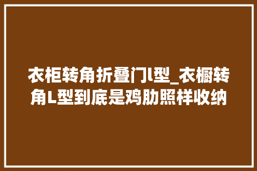 衣柜转角折叠门l型_衣橱转角L型到底是鸡肋照样收纳救星