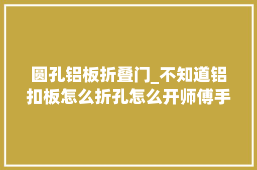 圆孔铝板折叠门_不知道铝扣板怎么折孔怎么开师傅手把手教你怎么搞