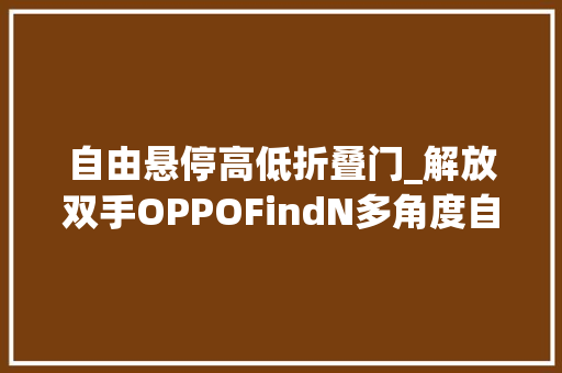 自由悬停高低折叠门_解放双手OPPOFindN多角度自由悬停功能体验