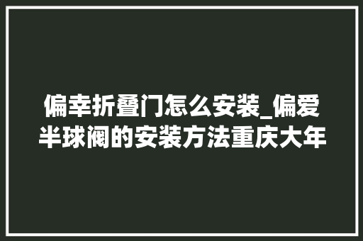 偏幸折叠门怎么安装_偏爱半球阀的安装方法重庆大年夜才阀门