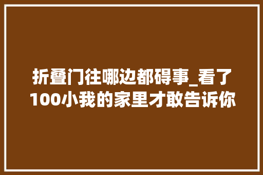 折叠门往哪边都碍事_看了100小我的家里才敢告诉你这几个坑切切不能踩