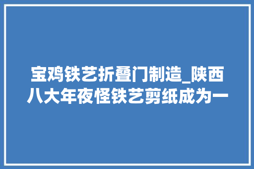 宝鸡铁艺折叠门制造_陕西八大年夜怪铁艺剪纸成为一道独特风景