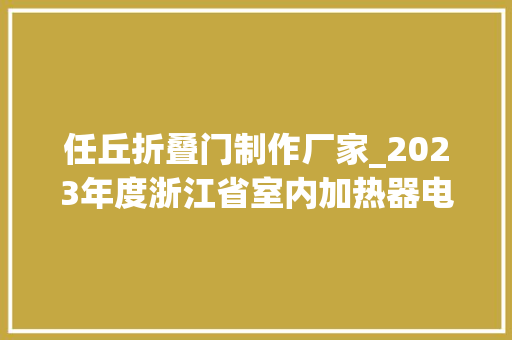 任丘折叠门制作厂家_2023年度浙江省室内加热器电热暖手器毛针织品等27种流利领域产品质量监督抽查情况的通知布告