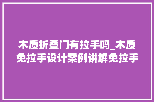 木质折叠门有拉手吗_木质免拉手设计案例讲解免拉手柜体拆单软件云承软件