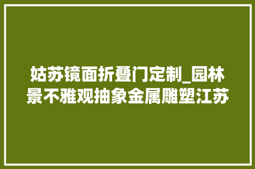 姑苏镜面折叠门定制_园林景不雅观抽象金属雕塑江苏鑫宇定制姑苏不锈钢镜面蚂蚁雕塑