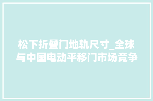 松下折叠门地轨尺寸_全球与中国电动平移门市场竞争策略及投资风险评估申报