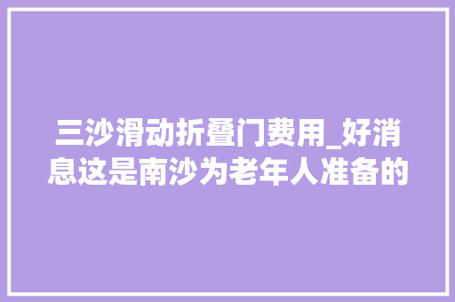 三沙滑动折叠门费用_好消息这是南沙为老年人准备的福利户籍非户籍都有