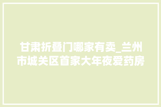甘肃折叠门哪家有卖_兰州市城关区首家大年夜爱药房投运药品达1800多种最低可享1折优惠