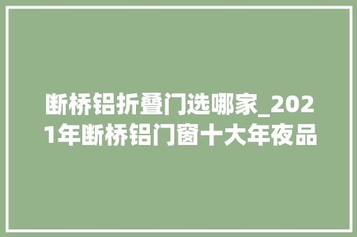 断桥铝折叠门选哪家_2021年断桥铝门窗十大年夜品牌加盟怎么选有什么推荐