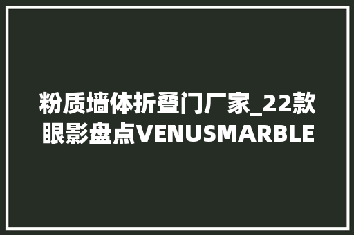 粉质墙体折叠门厂家_22款眼影盘点VENUSMARBLE颜色实用性不高JILLLEEN粉质粗拙