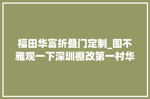 福田华富折叠门定制_围不雅观一下深圳棚改第一村华富村筹划调解