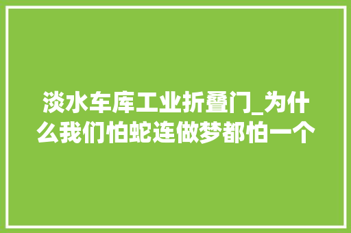 淡水车库工业折叠门_为什么我们怕蛇连做梦都怕一个诗人的生物学不雅观察