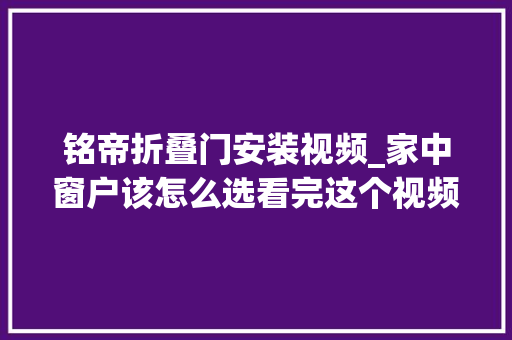铭帝折叠门安装视频_家中窗户该怎么选看完这个视频信赖您心里已经有了选择
