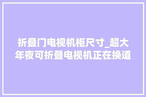 折叠门电视机柜尺寸_超大年夜可折叠电视机正在换道拆墙