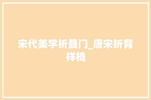 宋代美学折叠门_唐宋折背样椅