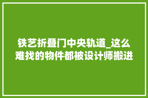 铁艺折叠门中央轨道_这么难找的物件都被设计师搬进了复古百年迈洋房里