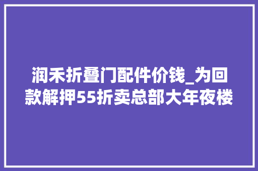润禾折叠门配件价钱_为回款解押55折卖总部大年夜楼勤诚达集团回应
