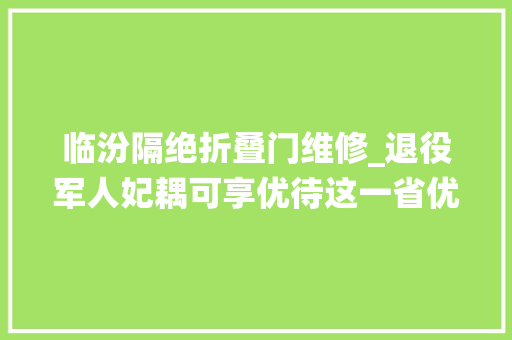临汾隔绝折叠门维修_退役军人妃耦可享优待这一省优待力度再进级