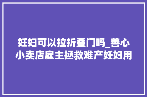 妊妇可以拉折叠门吗_善心小卖店雇主拯救难产妊妇用纸壳护腹遮挡太暖心了