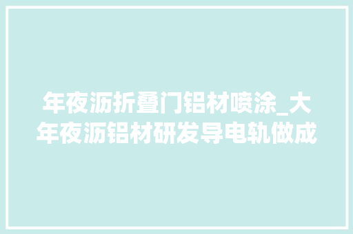 年夜沥折叠门铝材喷涂_大年夜沥铝材研发导电轨做成品门窗率先走向多元化成长