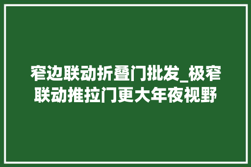 窄边联动折叠门批发_极窄联动推拉门更大年夜视野
