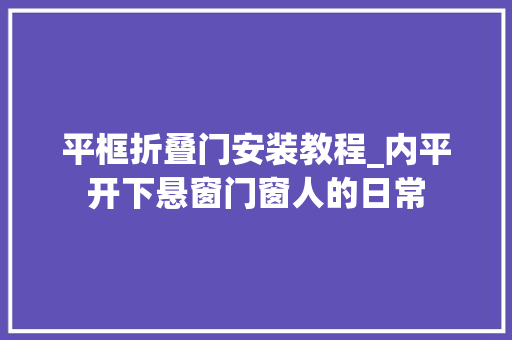 平框折叠门安装教程_内平开下悬窗门窗人的日常