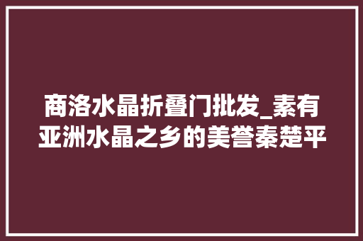 商洛水晶折叠门批发_素有亚洲水晶之乡的美誉秦楚平易近俗风情景区商洛文碧峰