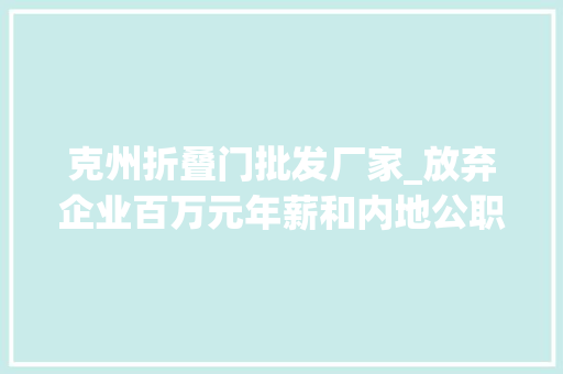 克州折叠门批发厂家_放弃企业百万元年薪和内地公职一路下行余渔北大年夜博士的另类选择