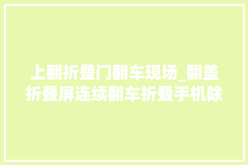 上翻折叠门翻车现场_翻盖折叠屏连续翻车折叠手机除了酷还有什么