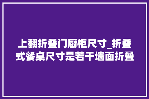 上翻折叠门厨柜尺寸_折叠式餐桌尺寸是若干墙面折叠式餐桌好吗