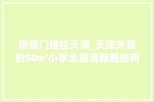 折叠门推拉天津_天津夫妻的50㎡小家全屋清新脱俗两小我住生活简单幸福