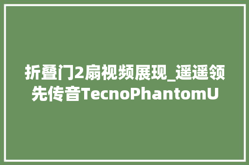 折叠门2扇视频展现_遥遥领先传音TecnoPhantomUltimate2三折叠屏手机视频演示宣告