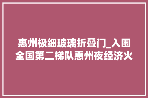 惠州极细玻璃折叠门_入围全国第二梯队惠州夜经济火了