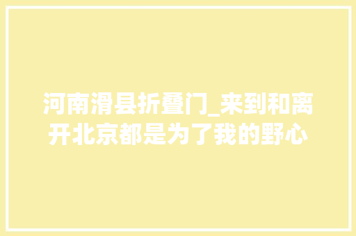 河南滑县折叠门_来到和离开北京都是为了我的野心