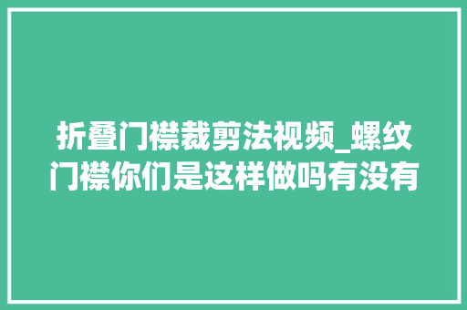 折叠门襟裁剪法视频_螺纹门襟你们是这样做吗有没有更好的方法工厂实拍视频