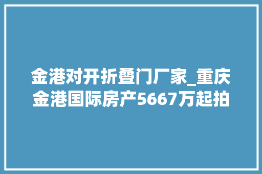 金港对开折叠门厂家_重庆金港国际房产5667万起拍喜地山戴斯大年夜酒店137亿易主