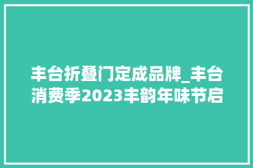 丰台折叠门定成品牌_丰台消费季2023丰韵年味节启动五大年夜板块约惠丰台过大年夜年