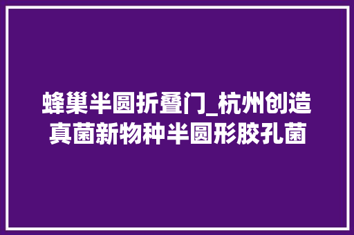 蜂巢半圆折叠门_杭州创造真菌新物种半圆形胶孔菌