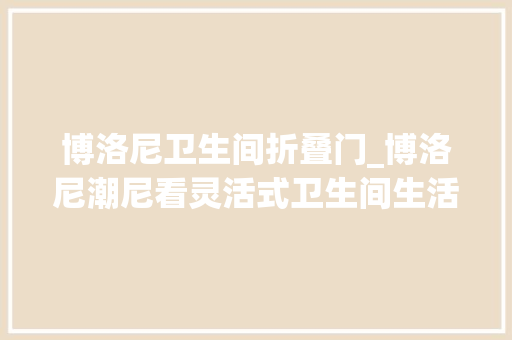 博洛尼卫生间折叠门_博洛尼潮尼看灵活式卫生间生活更多可能由此开启