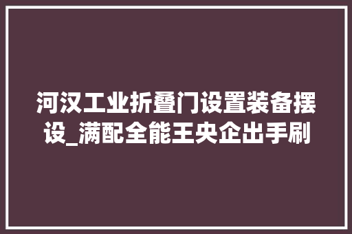 河汉工业折叠门设置装备摆设_满配全能王央企出手刷新河汉首置首改天花板