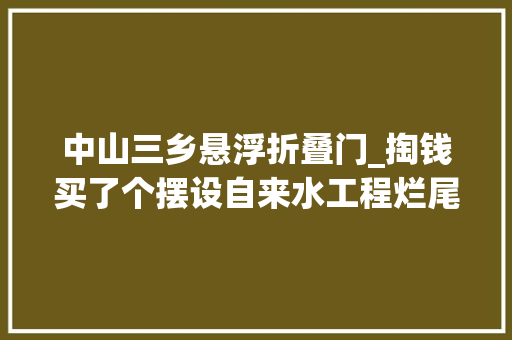 中山三乡悬浮折叠门_掏钱买了个摆设自来水工程烂尾村平易近等水3年无果