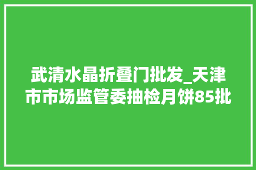 武清水晶折叠门批发_天津市市场监管委抽检月饼85批次全部合格